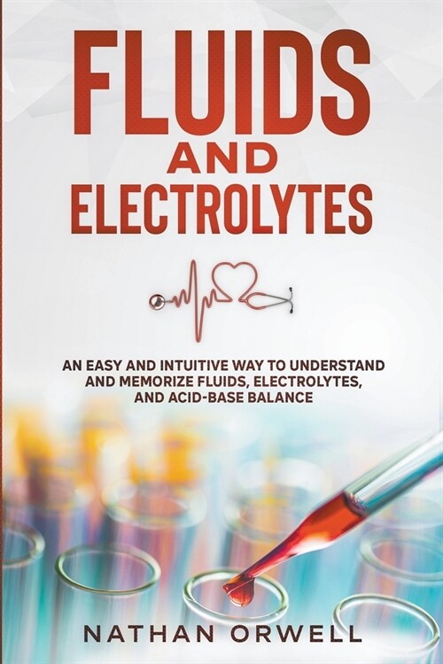 Fluids and Electrolytes: An Easy and Intuitive Way to Understand and Memorize Fluids, Electrolytes, and Acidic-Base Balance (Paperback)