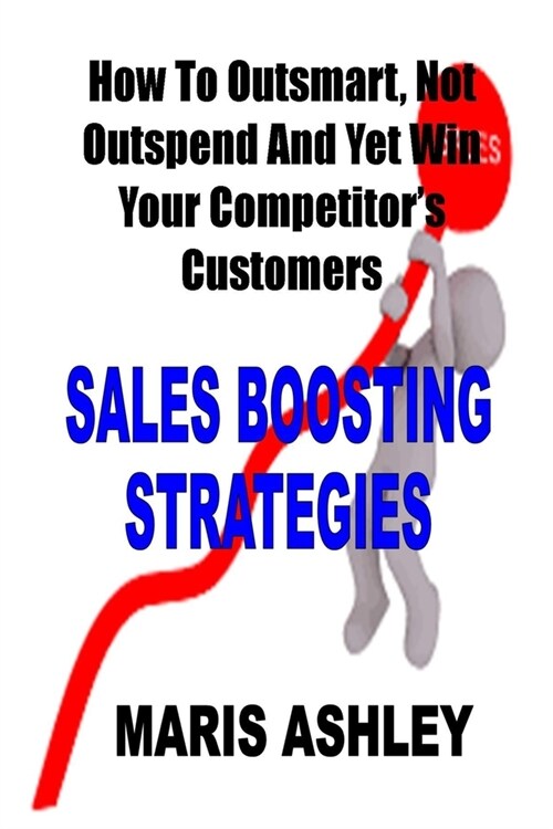 Sales Boosting Strategies: How To Outsmart Not Outspend And Yet Win Your Competitors Customers (Paperback)