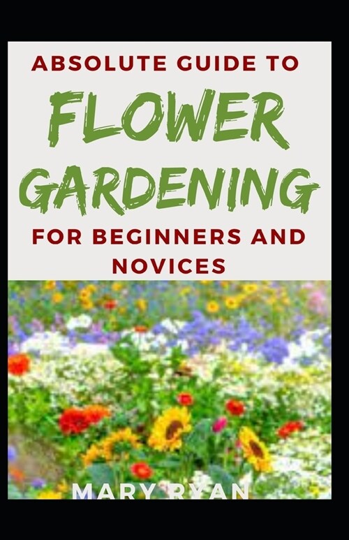 Absolute Guide To Flower Gardening For Beginners And Novices (Paperback)