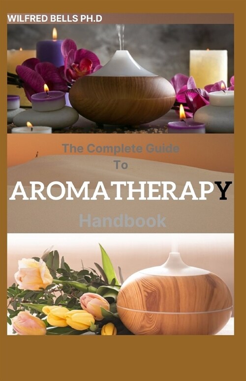 The Complete Guide To AROMATHERAPY Handbook: Amazing Steps to Getting Started with Essential Oils (Paperback)