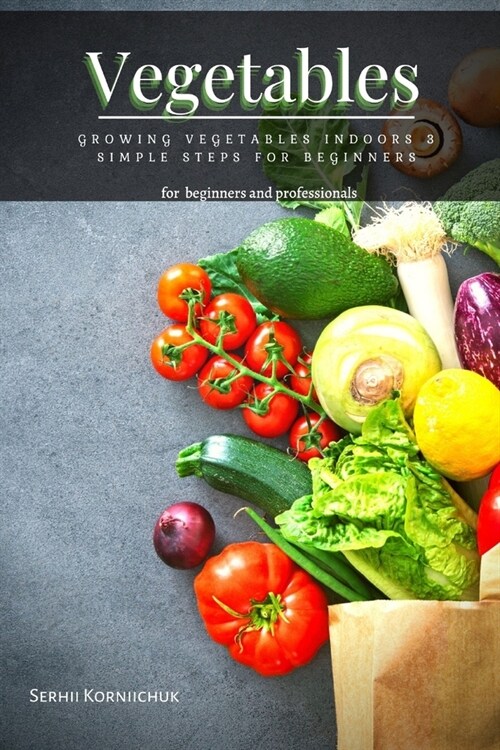 Vegetables: Growing Vegetables Indoors 3 Simple Steps for Beginners (Paperback)