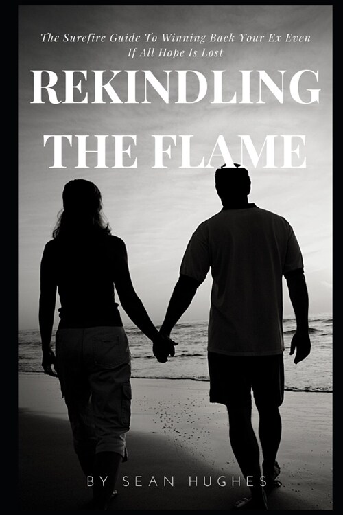 Rekindling The Flame: The Surefire Guide To Winning Back Your Ex Even If All Hope Is Lost (Paperback)