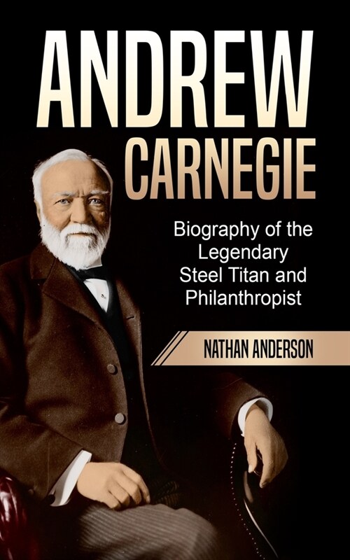 Andrew Carnegie: Biography of the Legendary Steel Titan and Philanthropist (Paperback)