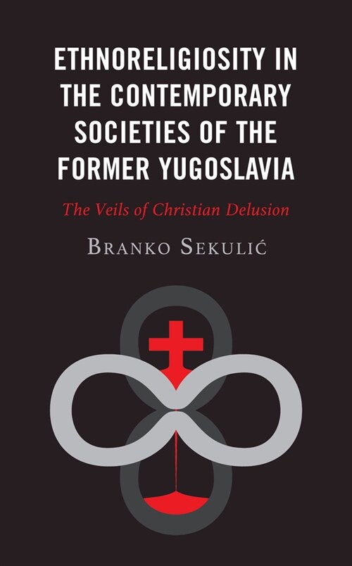 Ethnoreligiosity in the Contemporary Societies of the Former Yugoslavia: The Veils of Christian Delusion (Hardcover)