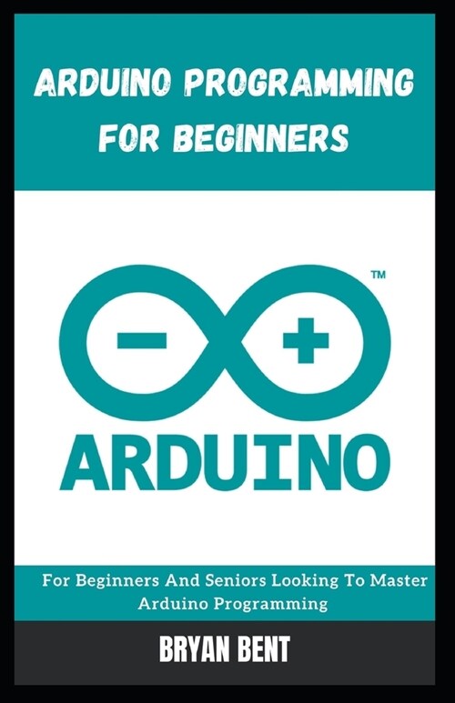 Arduino Programming for Beginners: For Beginners And Seniors Looking To Master Arduino Programming (Paperback)