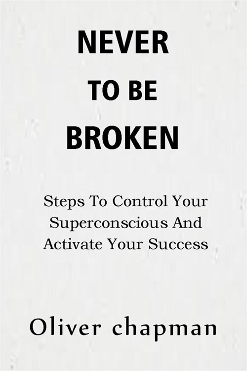 Never to Be Broken: Steps To Control Your Superconscious And Activate Your Success (Paperback)