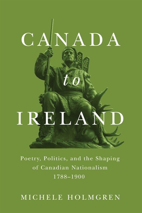 Canada to Ireland: Poetry, Politics, and the Shaping of Canadian Nationalism, 1788-1900 Volume 258 (Paperback)