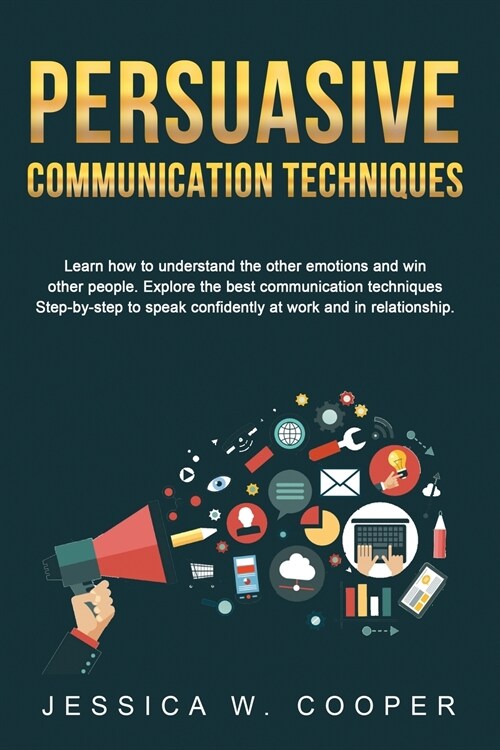 Persuasive Communication Techniques: Learn How to Understand the Other Emotions and Win Other People. Explore the Best Communication Techniques Step-b (Paperback)