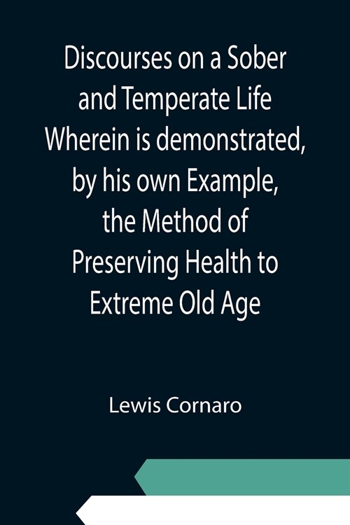 Discourses on a Sober and Temperate Life Wherein is demonstrated, by his own Example, the Method of Preserving Health to Extreme Old Age (Paperback)