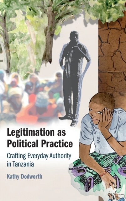 Legitimation as Political Practice : Crafting Everyday Authority in Tanzania (Hardcover, New ed)