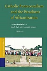 Catholic Pentecostalism and the Paradoxes of Africanization: Processes of Localization in a Catholic Charismatic Movement in Cameroon (Hardcover)