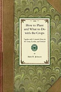 How to Plant and What to Do: Together with Valuable Hints for the Farm, Garden, and Orchard (Paperback)