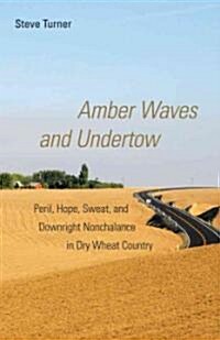 Amber Waves and Undertow: Peril, Hope, Sweat, and Downright Nonchalance in Dry Wheat Country (Paperback)