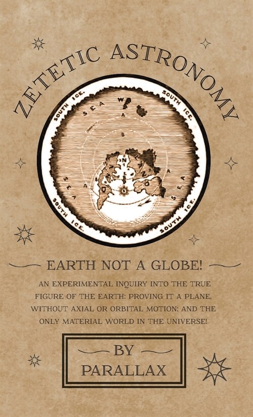 Zetetic Astronomy - Earth Not a Globe! An Experimental Inquiry into the True Figure of the Earth : Proving it a Plane, Without Axial or Orbital Motion (Hardcover)