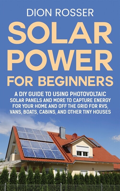 Solar Power for Beginners: A DIY Guide to Using Photovoltaic Solar Panels and More to Capture Energy for Your Home and off the Grid for RVs, Vans (Hardcover)
