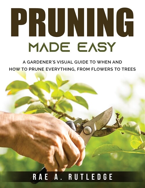 Pruning Made Easy: A Gardeners Visual Guide to When and How to Prune Everything, from Flowers to Trees (Paperback)