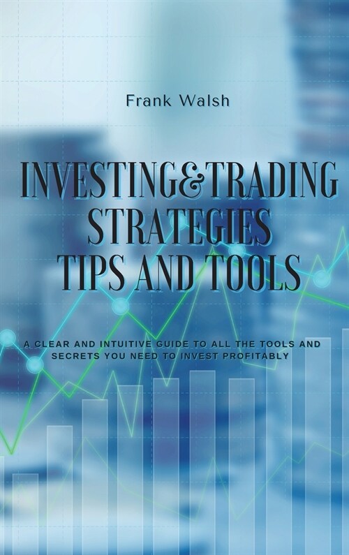Investing and Trading Strategies -Tips and Tools: A clear and intuitive guide to all the tools and secrets you need to invest profitably (Hardcover)