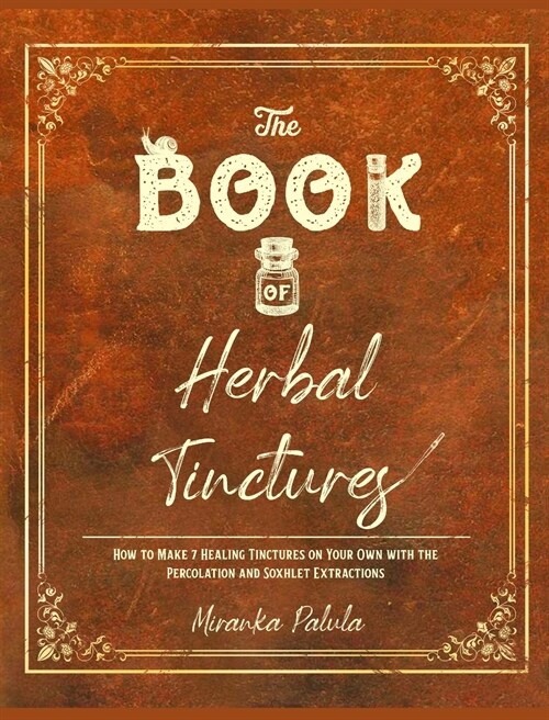 The Book of Herbal Tinctures: How to Make 7 Healing Tinctures on Your Own with the Percolation and Soxhlet Extractions (Hardcover)