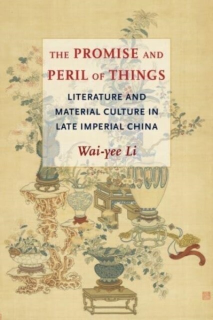 The Promise and Peril of Things: Literature and Material Culture in Late Imperial China (Hardcover)
