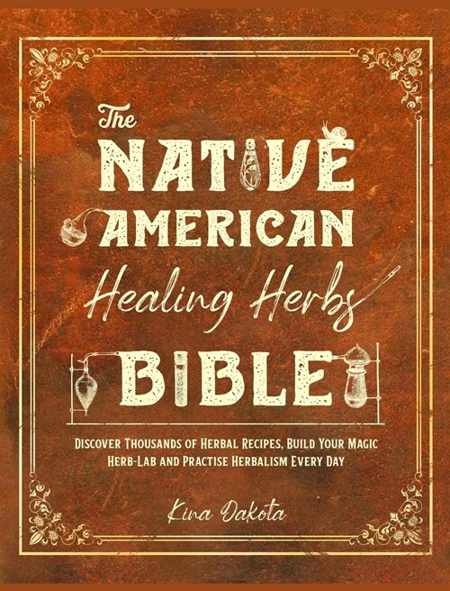 The Native American Healing Herbs Bible: Discover Thousands of Herbal Recipes, Build Your Magic Herb-Lab and Practise Herbalism Every Day (Hardcover)