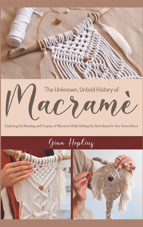 The Unknown, Untold History of Macram? Exploring the Meaning and Purpose of Macram?While Getting the Best Ideas For Your Home Decor (Hardcover)