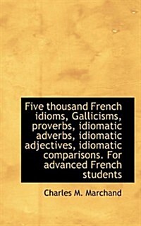 Five Thousand French Idioms, Gallicisms, Proverbs, Idiomatic Adverbs, Idiomatic Adjectives, Idiomati (Paperback)