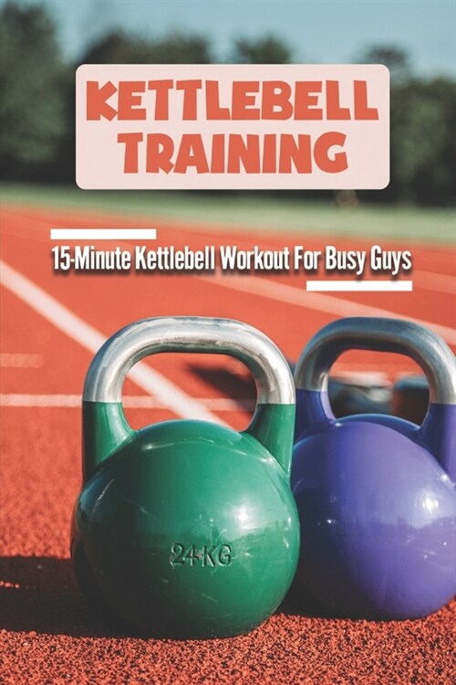 Kettlebell Training: 15-Minute Kettlebell Workout For Busy Guys: Kettlebell Training Fundamentals (Paperback)