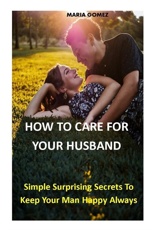 How to Care for Your Husband: Simple Surprising Secrets To Keep Your Man Happy Always (Paperback)