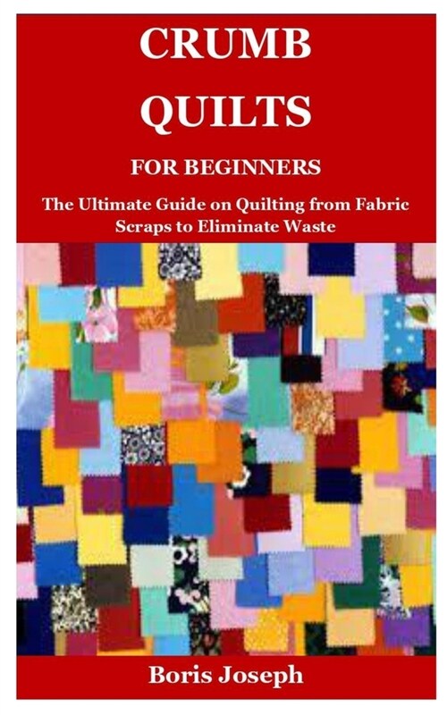 Crumb Quilts For Beginners: The Ultimate Guide on Quilting from Fabric Scraps to Eliminate Waste (Paperback)