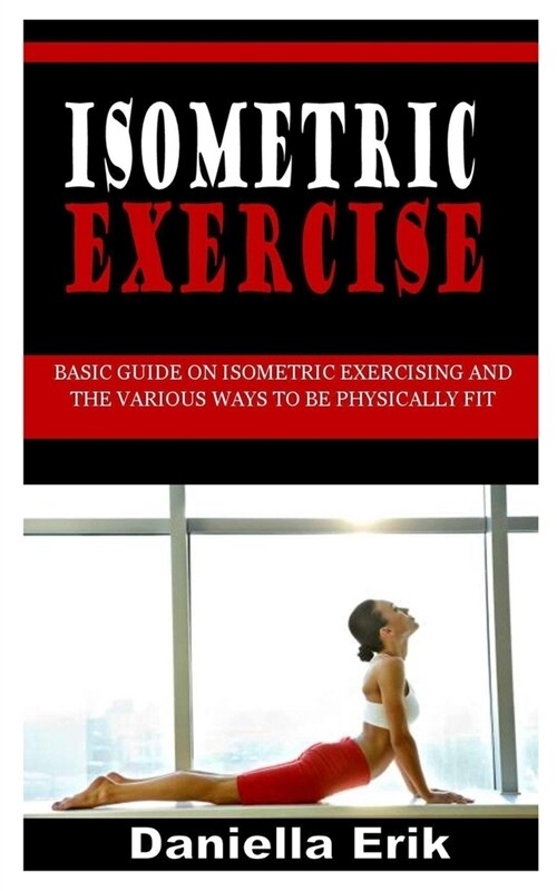 Isometric Exercise: Basic Guide on Isometric Exercising and the Various Ways to Be Physically Fit (Paperback)