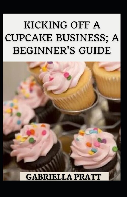 Kicking Off A Cupcake Business; A Beginners Guide (Paperback)