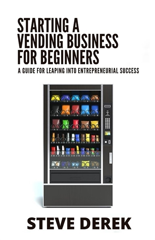 Starting A Vending Business For Beginners: A Guide For Leaping Into Entrepreneurial Success (Paperback)