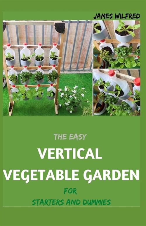 The Easy VERTICAL VEGETABLE GARDEN For Starters And Dummies: Ways to Plant a Vertical Garden (Paperback)