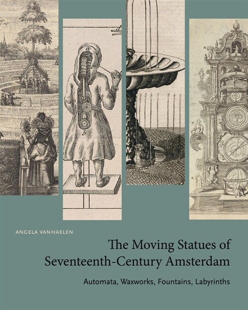 The Moving Statues of Seventeenth-Century Amsterdam: Automata, Waxworks, Fountains, Labyrinths (Hardcover)