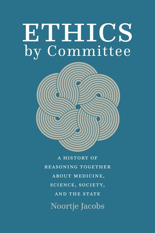 Ethics by Committee: A History of Reasoning Together about Medicine, Science, Society, and the State (Paperback)