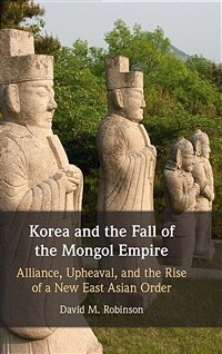 Korea and the fall of the Mongol Empire : alliance, upheaval, and the rise of a new East Asian order