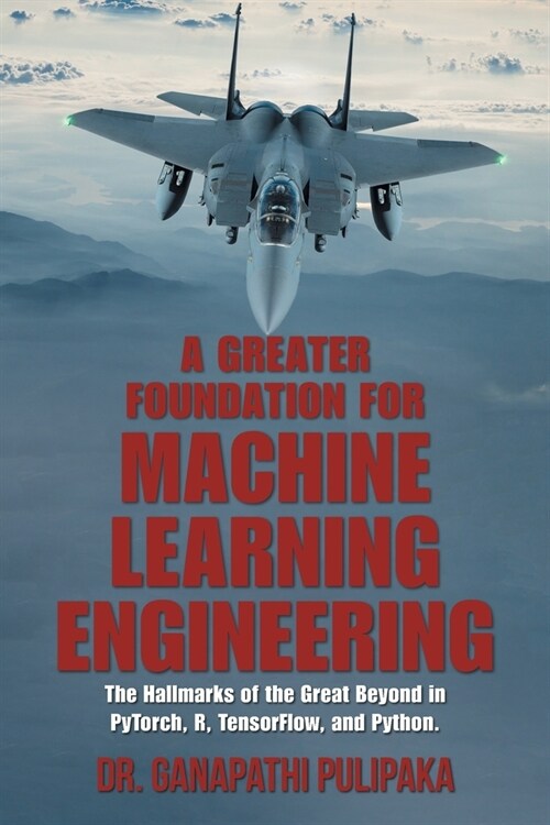 A Greater Foundation for Machine Learning Engineering: The Hallmarks of the Great Beyond in Pytorch, R, Tensorflow, and Python (Paperback)