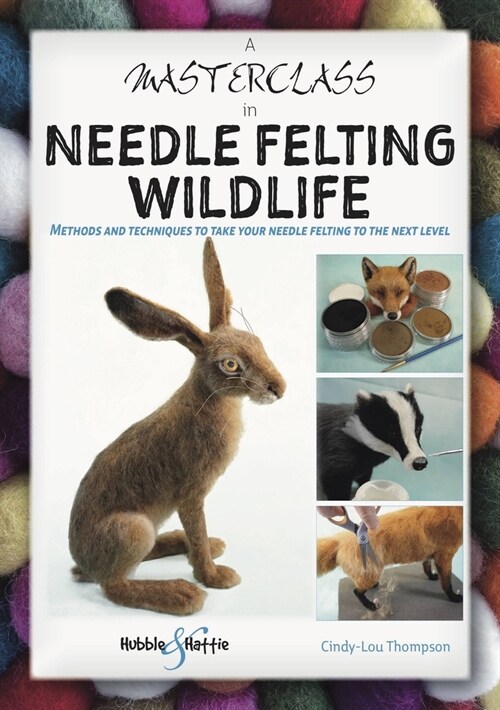 A Masterclass in Needle Felting Wildlife : Methods and techniques to take your needle felting to the next level (Paperback)