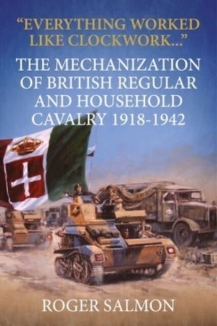 Everything Worked Like Clockwork : The Mechanization of British Regular and Household Cavalry 1918-1942 (Paperback, Reprint ed.)