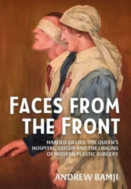 Faces from the Front : Harold Gillies, the Queens Hospital, Sidcup and the Origins of Modern Plastic Surgery (Paperback, Reprint ed.)