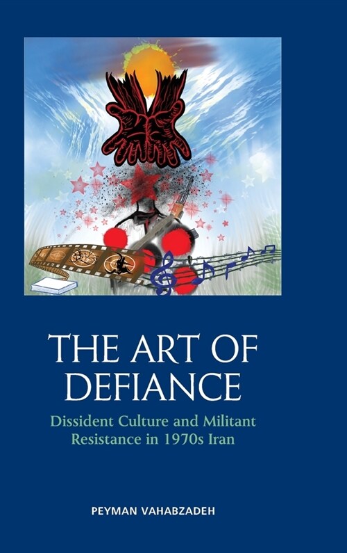 The Art of Defiance : Dissident Culture and Militant Resistance in 1970s Iran (Hardcover)
