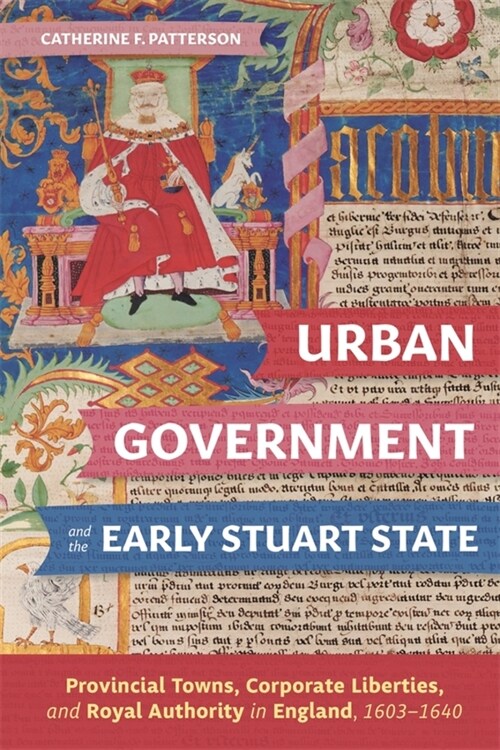 Urban Government and the Early Stuart State : Provincial Towns, Corporate Liberties, and Royal Authority in England, 1603-1640 (Hardcover)