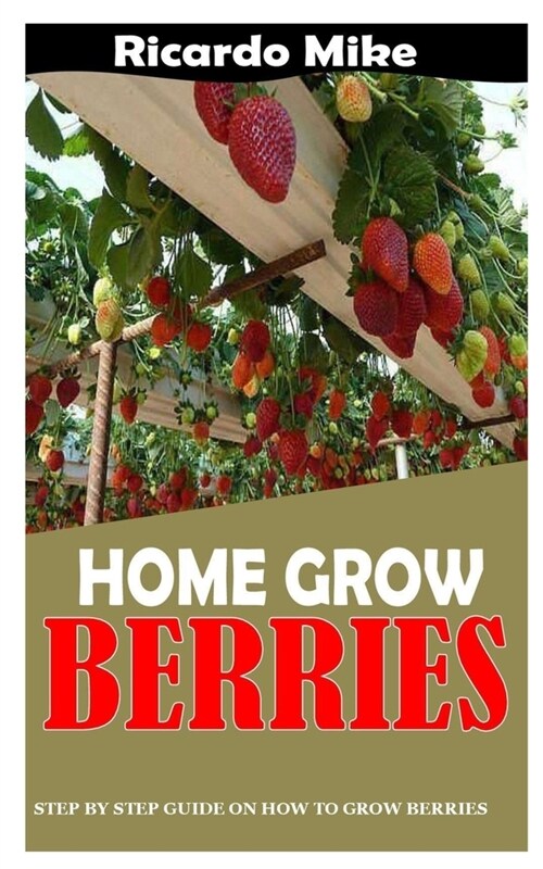 Home Grow Berries: Step By Step Guide On How To Grow Berries (Paperback)