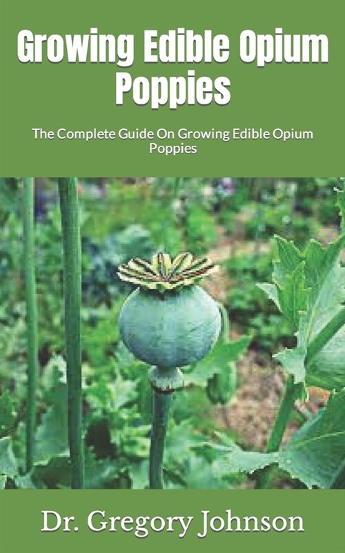 Growing Edible Opium Poppies: The Complete Guide On Growing Edible Opium Poppies (Paperback)