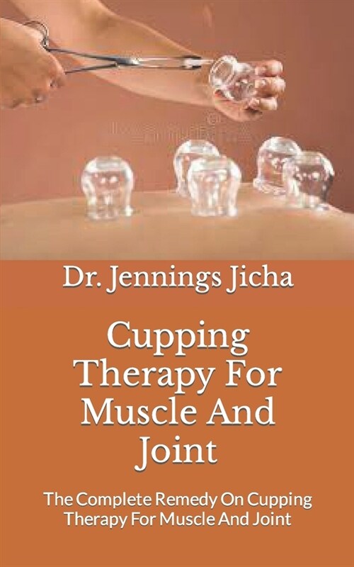 Cupping Therapy For Muscle And Joint: The Complete Remedy On Cupping Therapy For Muscle And Joint (Paperback)