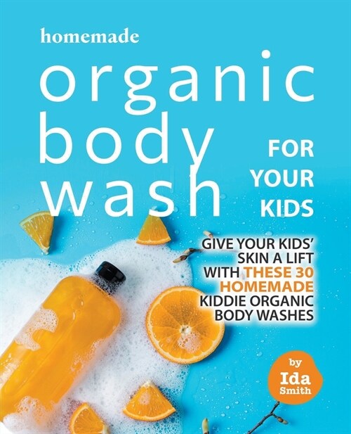Homemade Organic Body Wash for Your Kids: Give Your Kids Skin a Lift with these 30 Homemade Kiddie Organic Body Washes (Paperback)