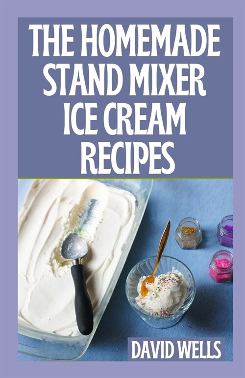 The Perfect Guide To Homemade Stand Mixer Ice Cream Recipes (Paperback)