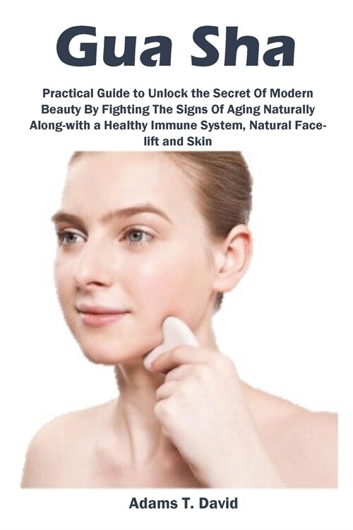 Gua Sha: Practical Guide to Unlock the Secret Of Modern Beauty By Fighting The Signs Of Aging Naturally Along-with a Healthy Im (Paperback)