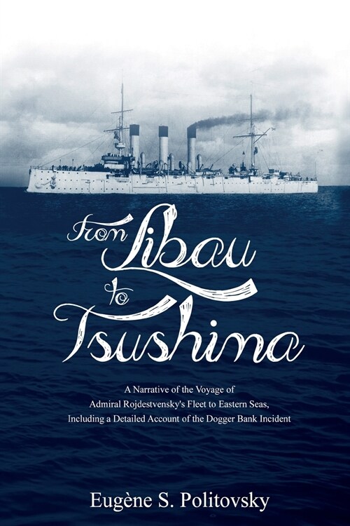 From Libau to Tsushima: A Narrative of the Voyage of Admiral Rojdestvenskys Fleet to Eastern Seas, Including a Detailed Account of the Dogger (Paperback)