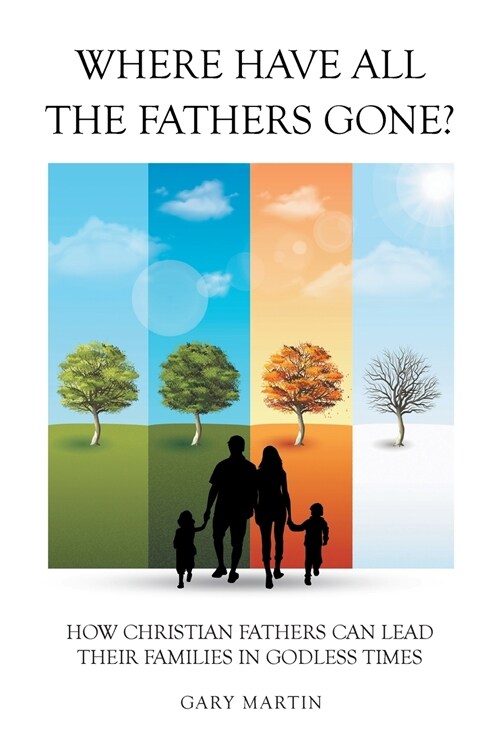 Where Have All The Fathers Gone?: How Christian Fathers Can Lead Their Families In Godless Times (Paperback)